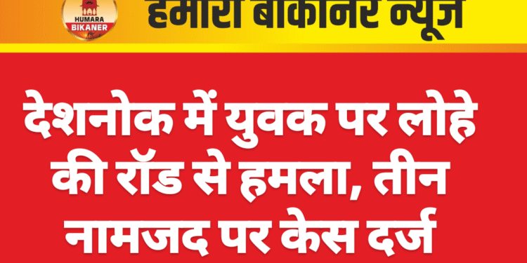 देशनोक में युवक पर लोहे की रॉड से हमला, तीन नामजद पर केस दर्ज
