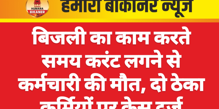 बिजली का काम करते समय करंट लगने से कर्मचारी की मौत, दो ठेका कर्मियों पर केस दर्ज