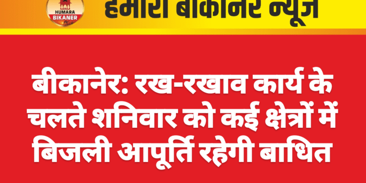 बीकानेर: रख-रखाव कार्य के चलते शनिवार को कई क्षेत्रों में बिजली आपूर्ति रहेगी बाधित