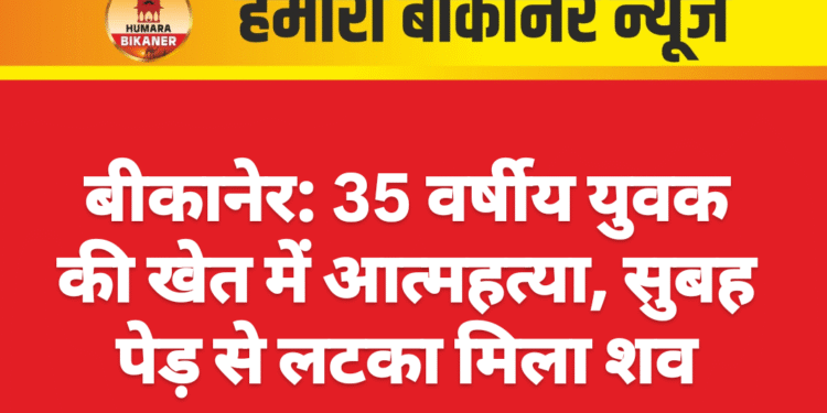 बीकानेर: 35 वर्षीय युवक की खेत में आत्महत्या, सुबह पेड़ से लटका मिला शव