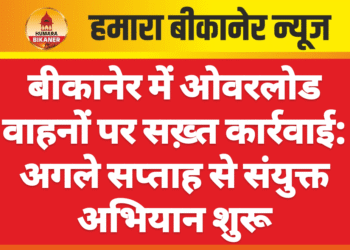 बीकानेर में ओवरलोड वाहनों पर सख़्त कार्रवाई: अगले सप्ताह से संयुक्त अभियान शुरू