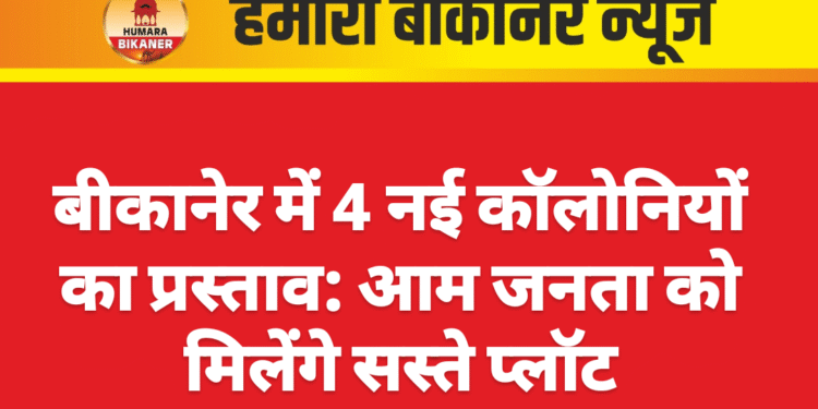 बीकानेर में 4 नई कॉलोनियों का प्रस्ताव: आम जनता को मिलेंगे सस्ते प्लॉट