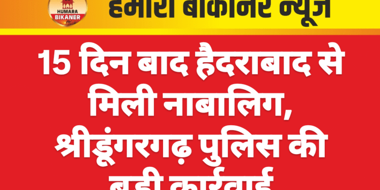 15 दिन बाद हैदराबाद से मिली नाबालिग, श्रीडूंगरगढ़ पुलिस की बड़ी कार्रवाई