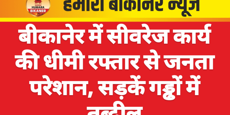 बीकानेर में सीवरेज कार्य की धीमी रफ्तार से जनता परेशान, सड़कें गड्ढों में तब्दील