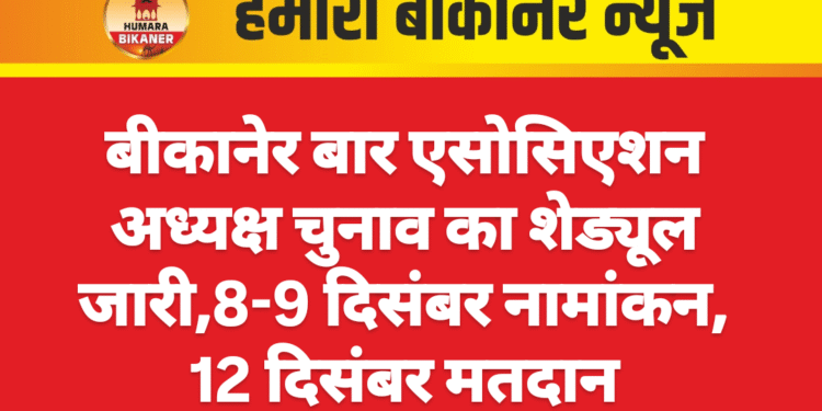 बीकानेर बार एसोसिएशन अध्यक्ष चुनाव का शेड्यूल जारी,8-9 दिसंबर नामांकन, 12 दिसंबर मतदान