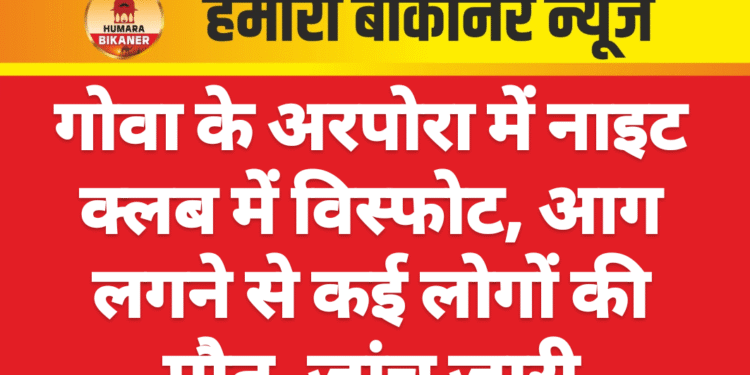 गोवा के अरपोरा में नाइट क्लब में विस्फोट, आग लगने से कई लोगों की मौत, जांच जारी