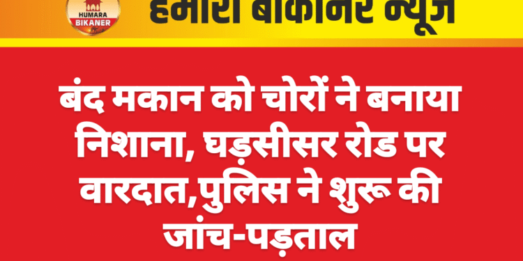 बंद मकान को चोरों ने बनाया निशाना, घड़सीसर रोड पर वारदात,पुलिस ने शुरू की जांच-पड़ताल