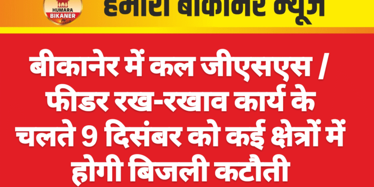 बीकानेर में कल जीएसएस /फीडर रख-रखाव कार्य के चलते 9 दिसंबर को कई क्षेत्रों में होगी बिजली कटौती