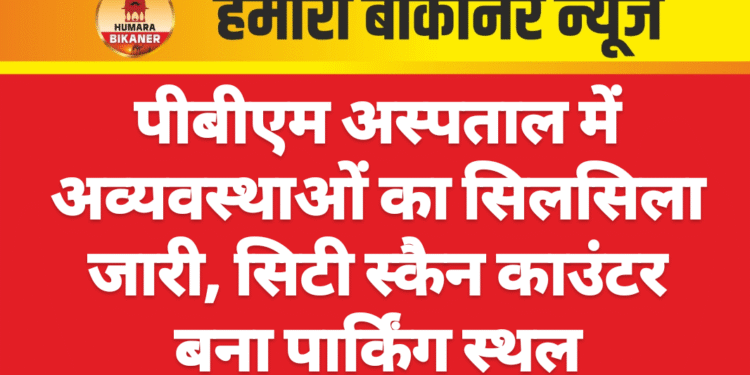पीबीएम अस्पताल में अव्यवस्थाओं का सिलसिला जारी, सिटी स्कैन काउंटर बना पार्किंग स्थल