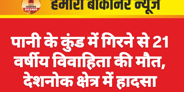 पानी के कुंड में गिरने से 21 वर्षीय विवाहिता की मौत, देशनोक क्षेत्र में हादसा