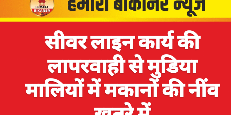 सीवर लाइन कार्य की लापरवाही से मुडिया मालियों में मकानों की नींव खतरे में