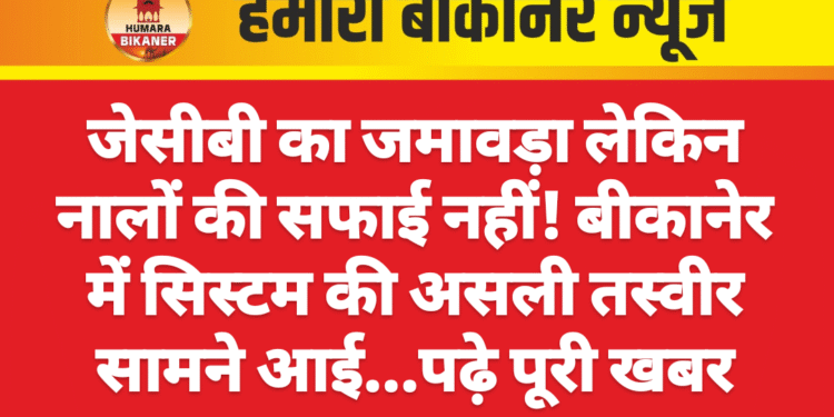 जेसीबी का जमावड़ा लेकिन नालों की सफाई नहीं! बीकानेर में सिस्टम की असली तस्वीर सामने आई…पढ़े पूरी खबर