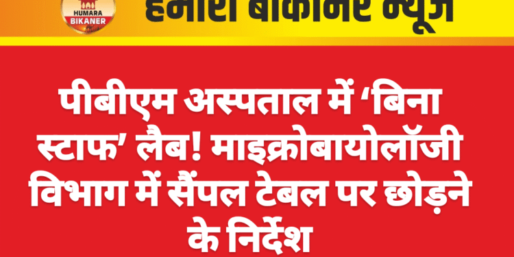 पीबीएम अस्पताल में ‘बिना स्टाफ’ लैब! माइक्रोबायोलॉजी विभाग में सैंपल टेबल पर छोड़ने के निर्देश