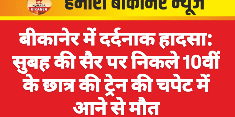 बीकानेर में दर्दनाक हादसा: सुबह की सैर पर निकले 10वीं के छात्र की ट्रेन की चपेट में आने से मौत