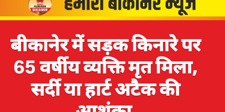 बीकानेर में सड़क किनारे पर 65 वर्षीय व्यक्ति मृत मिला, सर्दी या हार्ट अटैक की आशंका