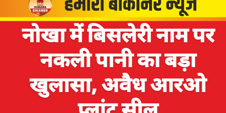नोखा में बिसलेरी नाम पर नकली पानी का बड़ा खुलासा, अवैध आरओ प्लांट सील