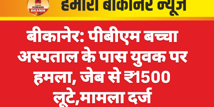 बीकानेर: पीबीएम बच्चा अस्पताल के पास युवक पर हमला, जेब से ₹1500 लूटे,मामला दर्ज