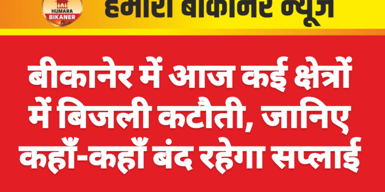 बीकानेर में आज कई क्षेत्रों में बिजली कटौती, जानिए कहाँ-कहाँ बंद रहेगा सप्लाई