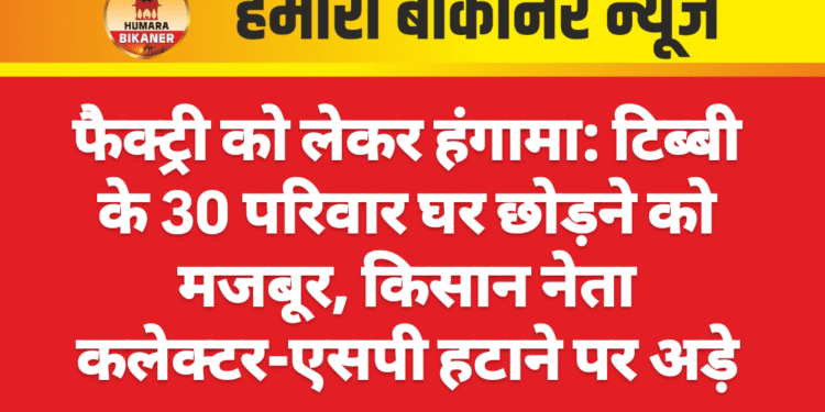 फैक्ट्री को लेकर हंगामा: टिब्बी के 30 परिवार घर छोड़ने को मजबूर, किसान नेता कलेक्टर-एसपी हटाने पर अड़े