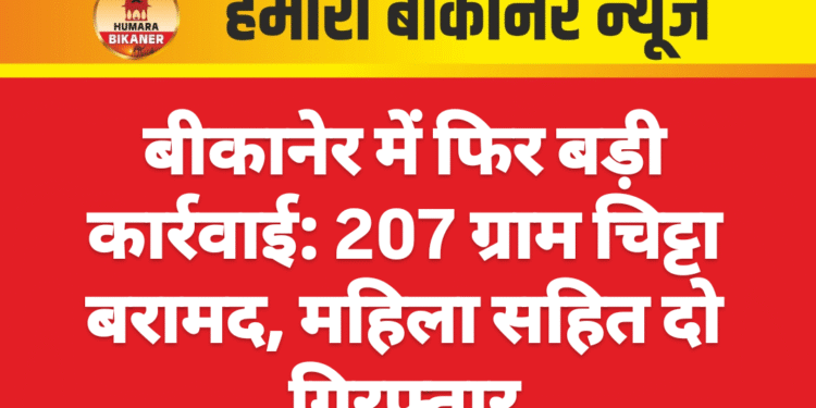 बीकानेर में फिर बड़ी कार्रवाई: 207 ग्राम चिट्टा बरामद, महिला सहित दो गिरफ्तार