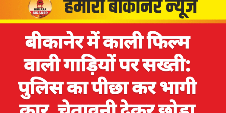 बीकानेर में काली फिल्म वाली गाड़ियों पर सख्ती: पुलिस का पीछा कर भागी कार, चेतावनी देकर छोड़ा