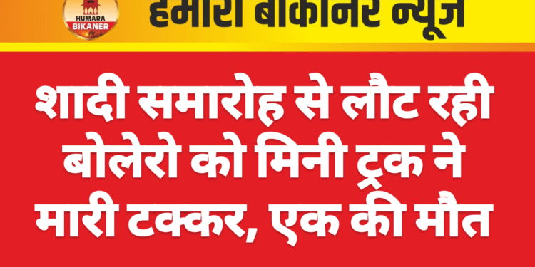 शादी समारोह से लौट रही बोलेरो को मिनी ट्रक ने मारी टक्कर, एक की मौत