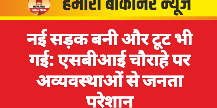नई सड़क बनी और टूट भी गई: एसबीआई चौराहे पर अव्यवस्थाओं से जनता परेशान