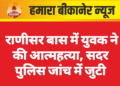 राणीसर बास में युवक ने की आत्महत्या, सदर पुलिस जांच में जुटी