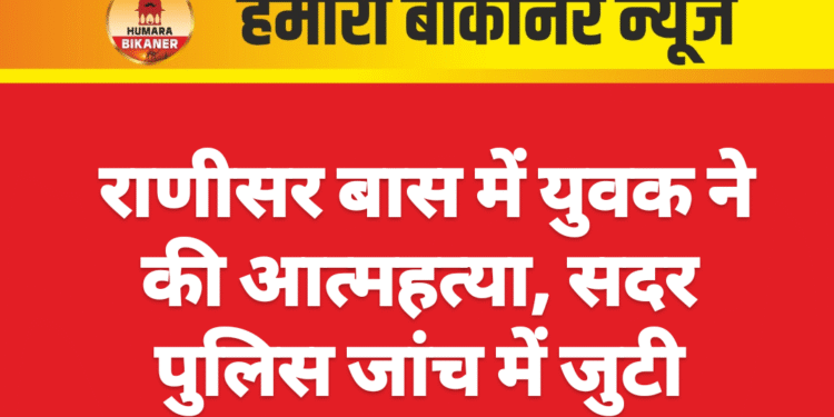 राणीसर बास में युवक ने की आत्महत्या, सदर पुलिस जांच में जुटी