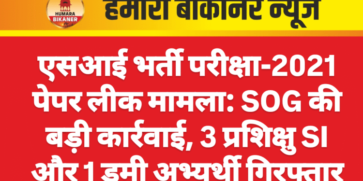 एसआई भर्ती परीक्षा-2021 पेपर लीक मामला: SOG की बड़ी कार्रवाई, 3 प्रशिक्षु SI और 1 डमी अभ्यर्थी गिरफ्तार