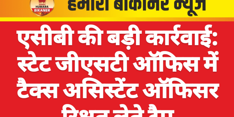 एसीबी की बड़ी कार्रवाई: स्टेट जीएसटी ऑफिस में टैक्स असिस्टेंट ऑफिसर रिश्वत लेते ट्रैप