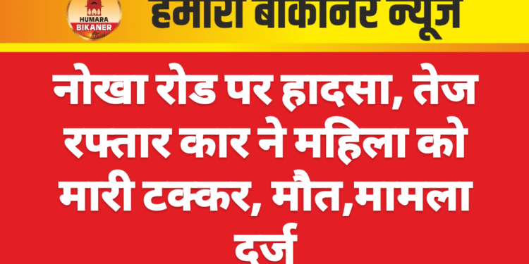 नोखा रोड पर हादसा, तेज रफ्तार कार ने महिला को मारी टक्कर, मौत,मामला दर्ज