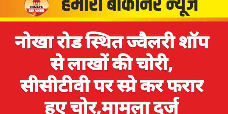 नोखा रोड स्थित ज्वैलरी शॉप से लाखों की चोरी, सीसीटीवी पर स्प्रे कर फरार हुए चोर