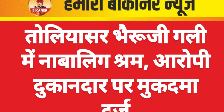 तोलियासर भैरूजी गली में नाबालिग श्रम, आरोपी दुकानदार पर केस