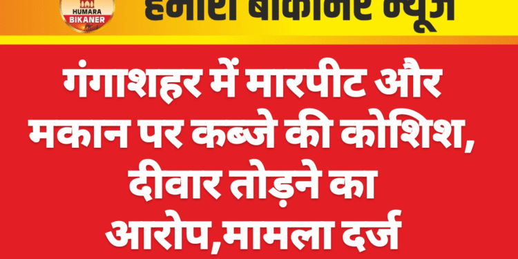 गंगाशहर में मारपीट और मकान पर कब्जे की कोशिश, दीवार तोड़ने का आरोप