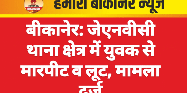 बीकानेर: जेएनवीसी थाना क्षेत्र में युवक से मारपीट व लूट, मामला दर्ज