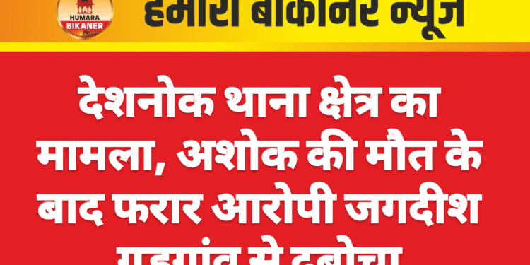 देशनोक थाना क्षेत्र का मामला, अशोक की मौत के बाद फरार आरोपी जगदीश गुड़गांव से दबोचा