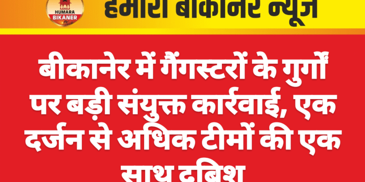 बीकानेर में गैंगस्टरों के गुर्गों पर बड़ी संयुक्त कार्रवाई, एक दर्जन से अधिक टीमों की एक साथ दबिश