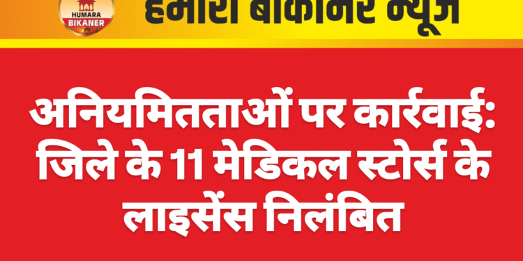 अनियमितताओं पर कार्रवाई: जिले के 11 मेडिकल स्टोर्स के लाइसेंस निलंबित