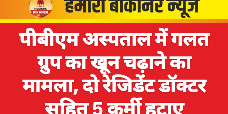 पीबीएम अस्पताल में गलत ग्रुप का खून चढ़ाने का मामला, दो रेजिडेंट डॉक्टर सहित 5 कर्मी हटाए