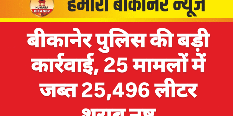 बीकानेर पुलिस की बड़ी कार्रवाई, 25 मामलों में जब्त 25,496 लीटर शराब नष्ट