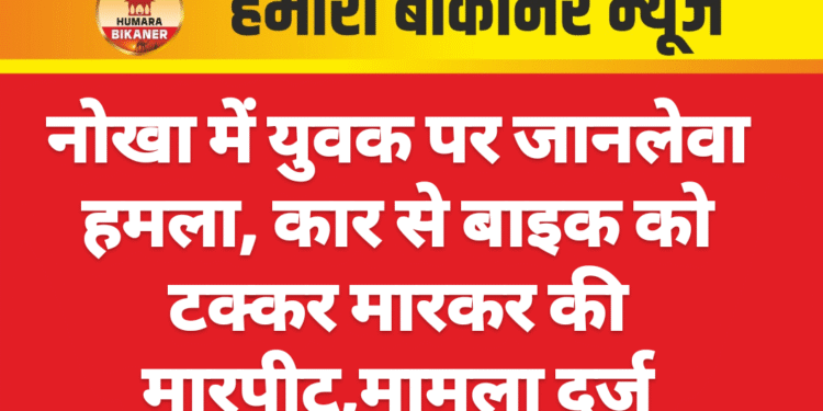 नोखा में युवक पर जानलेवा हमला, कार से बाइक को टक्कर मारकर की मारपीट,मामला दर्ज
