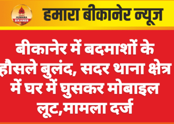 बीकानेर में बदमाशों के हौसले बुलंद, सदर थाना क्षेत्र में घर में घुसकर मोबाइल लूट,मामला दर्ज