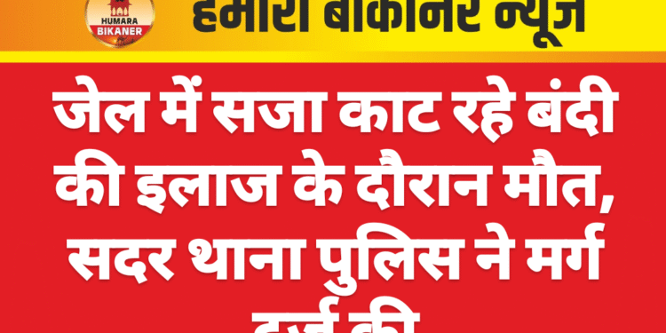 जेल में सजा काट रहे बंदी की इलाज के दौरान मौत, सदर थाना पुलिस ने मर्ग दर्ज की