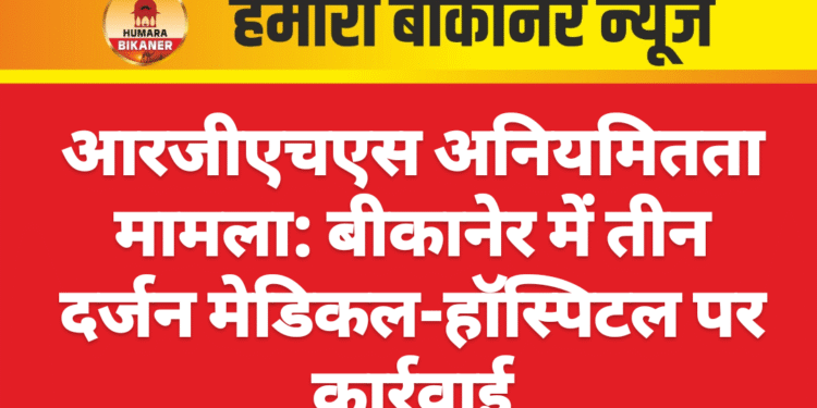 आरजीएचएस अनियमितता मामला: बीकानेर में तीन दर्जन मेडिकल-हॉस्पिटल पर कार्रवाई