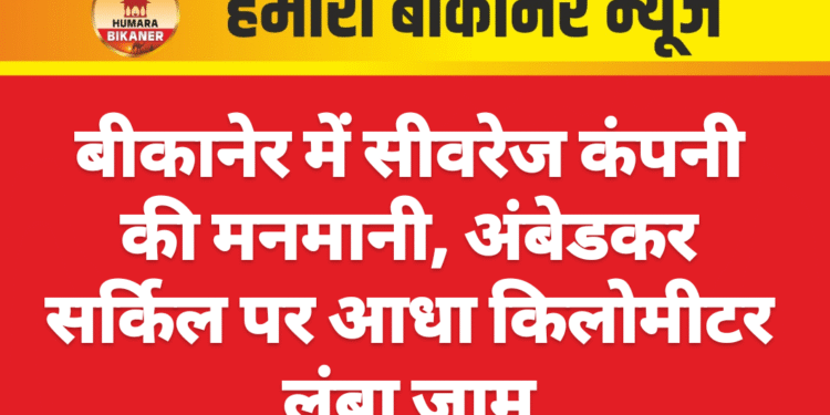 बीकानेर में सीवरेज कंपनी की मनमानी, अंबेडकर सर्किल पर आधा किलोमीटर लंबा जाम