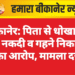 बीकानेर: पिता से धोखाधड़ी कर नकदी व गहने निकालने का आरोप, केस दर्ज