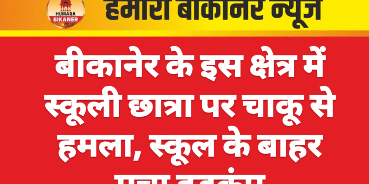 बीकानेर के इस क्षेत्र में स्कूली छात्रा पर चाकू से हमला, स्कूल के बाहर मचा हड़कंप