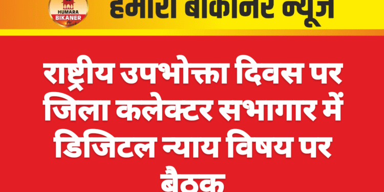 राष्ट्रीय उपभोक्ता दिवस पर जिला कलेक्टर सभागार में डिजिटल न्याय विषय पर बैठक