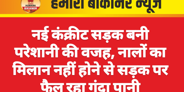नई कंक्रीट सड़क बनी परेशानी की वजह, नालों का मिलान नहीं होने से सड़क पर फैल रहा गंदा पानी